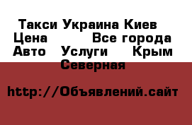 Такси Украина Киев › Цена ­ 100 - Все города Авто » Услуги   . Крым,Северная